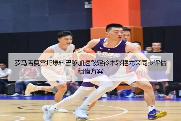 罗马诺莫雷托爆料巴黎加速敲定铃木彩艳尤文同步评估租借方案