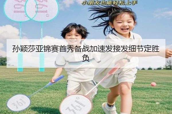 孙颖莎亚锦赛首秀备战加速发接发细节定胜负